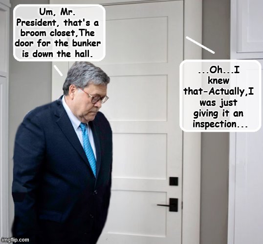 President Conscientious... | Um, Mr. President, that's a broom closet,The door for the bunker is down the hall. ...Oh...I knew that-Actually,I was just giving it an
 inspection... | image tagged in attorney general,trump is a moron,donald trump is an idiot,coward | made w/ Imgflip meme maker