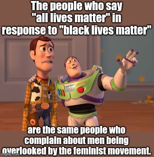 ignorant assholes, ignorant assholes everywhere | The people who say "all lives matter" in response to "black lives matter"; are the same people who complain about men being overlooked by the feminist movement. | image tagged in memes,x x everywhere,black lives matter,feminist | made w/ Imgflip meme maker