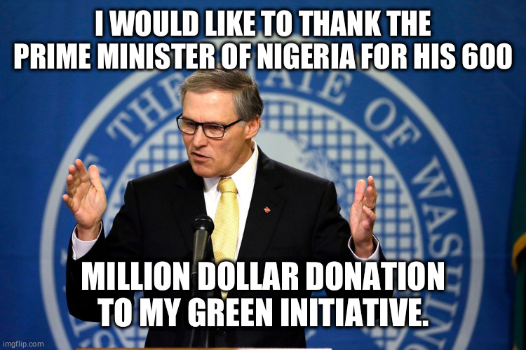 Jay Inslee | I WOULD LIKE TO THANK THE PRIME MINISTER OF NIGERIA FOR HIS 600; MILLION DOLLAR DONATION TO MY GREEN INITIATIVE. | image tagged in jay inslee | made w/ Imgflip meme maker