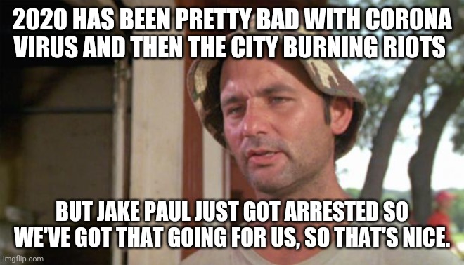 Something Nice finally Has Happened In 2020 | 2020 HAS BEEN PRETTY BAD WITH CORONA VIRUS AND THEN THE CITY BURNING RIOTS; BUT JAKE PAUL JUST GOT ARRESTED SO WE'VE GOT THAT GOING FOR US, SO THAT'S NICE. | image tagged in at least i've got that going for me,2020,jake paul,arrested,riots | made w/ Imgflip meme maker