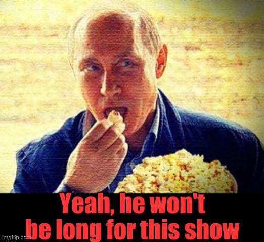 Putin Eating Popcorn | Yeah, he won't be long for this show | image tagged in putin eating popcorn | made w/ Imgflip meme maker