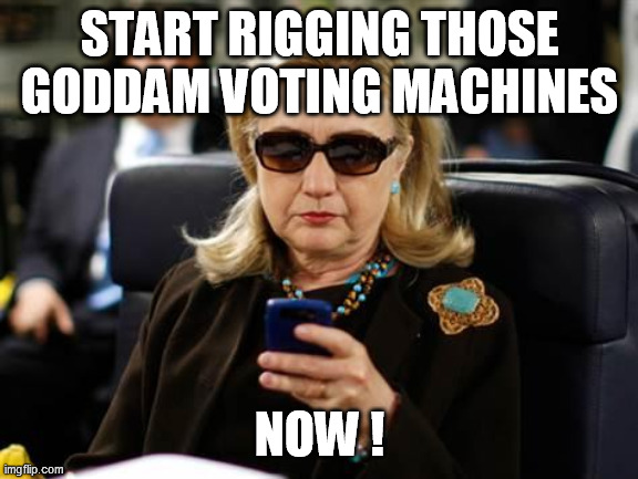Hillary Clinton Cellphone Meme | START RIGGING THOSE GODDAM VOTING MACHINES NOW ! | image tagged in memes,hillary clinton cellphone | made w/ Imgflip meme maker