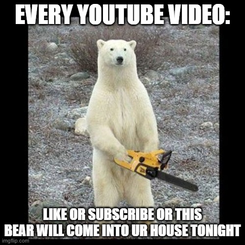 Chainsaw Bear Meme | EVERY YOUTUBE VIDEO:; LIKE OR SUBSCRIBE OR THIS BEAR WILL COME INTO UR HOUSE TONIGHT | image tagged in memes,chainsaw bear | made w/ Imgflip meme maker
