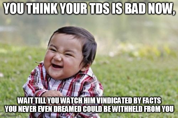 Evil Toddler Meme | YOU THINK YOUR TDS IS BAD NOW, WAIT TILL YOU WATCH HIM VINDICATED BY FACTS YOU NEVER EVEN DREAMED COULD BE WITHHELD FROM YOU | image tagged in memes,evil toddler | made w/ Imgflip meme maker