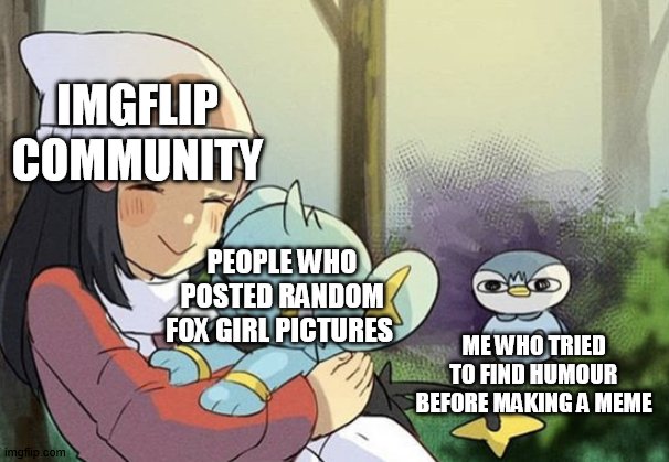 you know who im talking about.. | IMGFLIP COMMUNITY; PEOPLE WHO POSTED RANDOM FOX GIRL PICTURES; ME WHO TRIED TO FIND HUMOUR BEFORE MAKING A MEME | image tagged in piplup shinx trainer,pokemon,shinx,piplup,anime,fox girl | made w/ Imgflip meme maker
