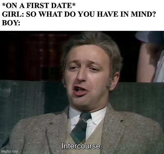 Date with any monty python member would be so amazing | *ON A FIRST DATE*
GIRL: SO WHAT DO YOU HAVE IN MIND?
BOY: | image tagged in monty python,memes | made w/ Imgflip meme maker