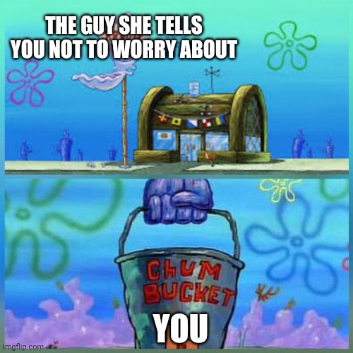 Krusty Krab Vs Chum Bucket | THE GUY SHE TELLS YOU NOT TO WORRY ABOUT; YOU | image tagged in memes,krusty krab vs chum bucket | made w/ Imgflip meme maker