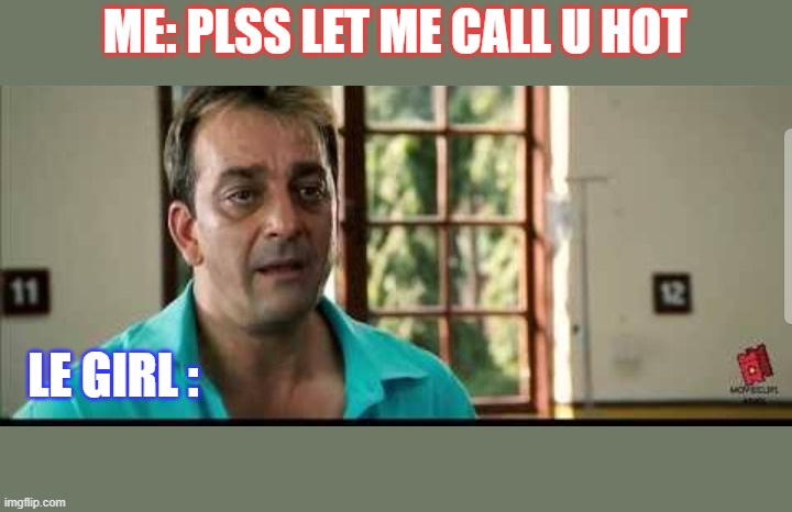 Girls with Attitude | ME: PLSS LET ME CALL U HOT; LE GIRL : | image tagged in sanjay dutt nhi | made w/ Imgflip meme maker
