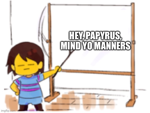 Frisk Sign | HEY, PAPYRUS, MIND YO MANNERS | image tagged in frisk sign | made w/ Imgflip meme maker