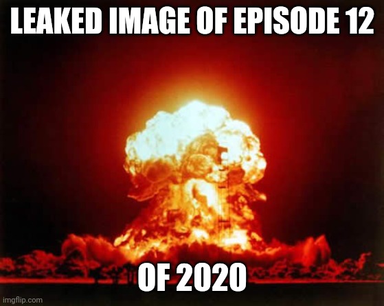 Nuclear Explosion Meme | LEAKED IMAGE OF EPISODE 12; OF 2020 | image tagged in memes,nuclear explosion | made w/ Imgflip meme maker