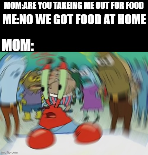 pay back mom | MOM:ARE YOU TAKEING ME OUT FOR FOOD; ME:NO WE GOT FOOD AT HOME; MOM: | image tagged in memes,mr krabs blur meme | made w/ Imgflip meme maker