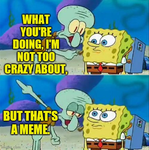 Talk To Spongebob Meme | WHAT YOU'RE DOING, I'M NOT TOO CRAZY ABOUT, BUT THAT'S A MEME. | image tagged in memes,talk to spongebob | made w/ Imgflip meme maker