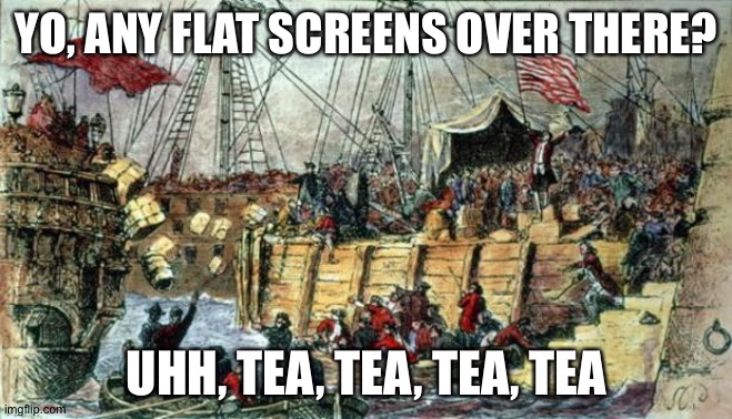Boston Tea Party | YO, ANY FLAT SCREENS OVER THERE? UHH, TEA, TEA, TEA, TEA | image tagged in boston tea party | made w/ Imgflip meme maker