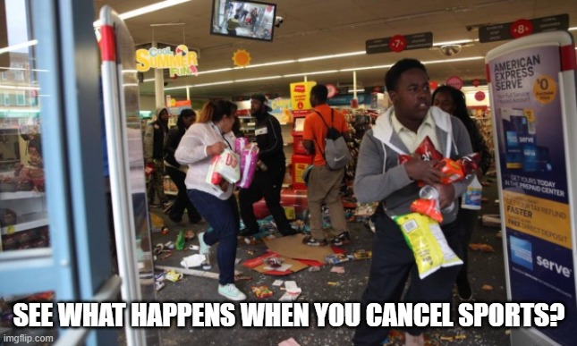 looters | SEE WHAT HAPPENS WHEN YOU CANCEL SPORTS? | image tagged in looters | made w/ Imgflip meme maker