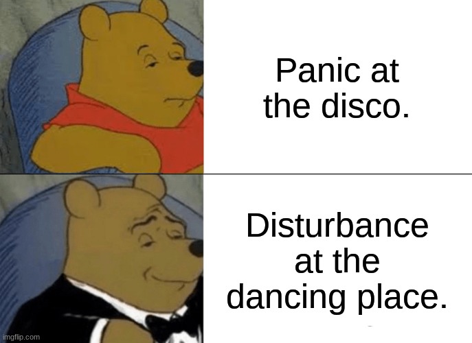 Tuxedo Winnie The Pooh Meme | Panic at the disco. Disturbance at the dancing place. | image tagged in memes,tuxedo winnie the pooh | made w/ Imgflip meme maker
