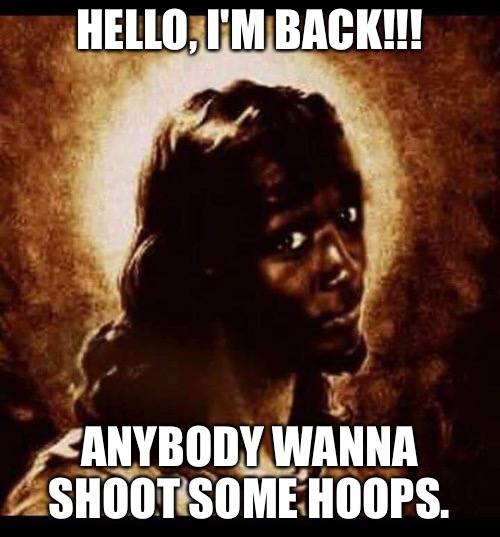 black jesus | HELLO, I'M BACK!!! ANYBODY WANNA SHOOT SOME HOOPS. | image tagged in black jesus | made w/ Imgflip meme maker