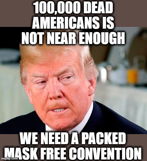 How many have to die to appease his self love? | 100,000 DEAD AMERICANS IS NOT NEAR ENOUGH; WE NEED A PACKED MASK FREE CONVENTION | image tagged in donald trump evil,donald trump is an idiot,rnc convention,memes,politics,satan | made w/ Imgflip meme maker