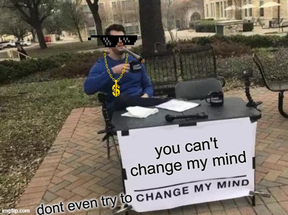 Change My Mind Meme | you can't change my mind; dont even try to | image tagged in memes,change my mind | made w/ Imgflip meme maker