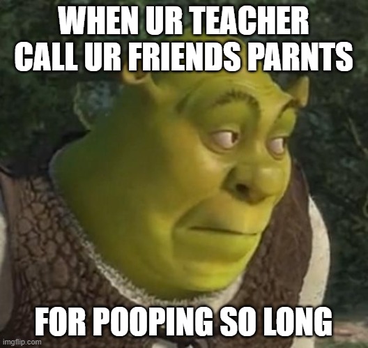 WHEN UR TEACHER CALL UR FRIENDS PARNTS; FOR POOPING SO LONG | made w/ Imgflip meme maker