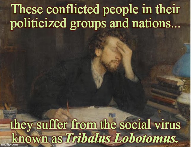 These conflicted people... | These conflicted people in their
politicized groups and nations... they suffer from the social virus
known as; Tribalus Lobotomus. | image tagged in todays conflict | made w/ Imgflip meme maker