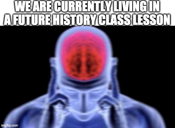 History class | WE ARE CURRENTLY LIVING IN A FUTURE HISTORY CLASS LESSON | image tagged in too lazy to put tags | made w/ Imgflip meme maker