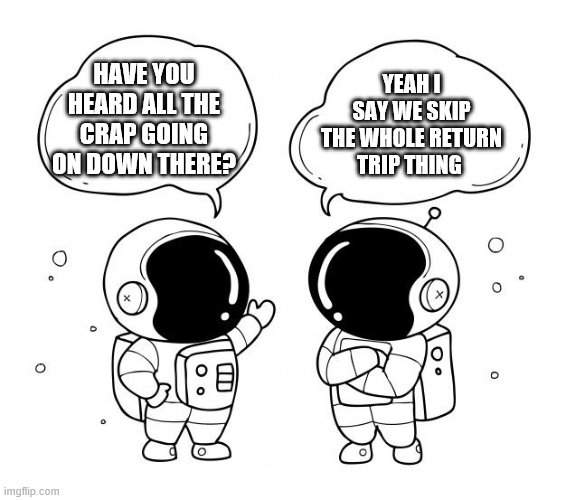 Lets not go back there | YEAH I SAY WE SKIP THE WHOLE RETURN TRIP THING; HAVE YOU HEARD ALL THE CRAP GOING ON DOWN THERE? | image tagged in astronaughts,space | made w/ Imgflip meme maker