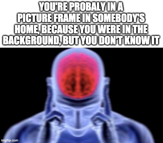 YOU'RE PROBALY IN A PICTURE FRAME IN SOMEBODY'S HOME, BECAUSE YOU WERE IN THE BACKGROUND, BUT YOU DON'T KNOW IT | made w/ Imgflip meme maker