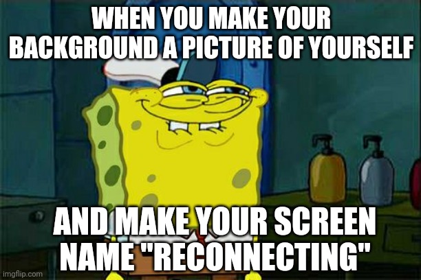 Don't You Squidward | WHEN YOU MAKE YOUR BACKGROUND A PICTURE OF YOURSELF; AND MAKE YOUR SCREEN NAME "RECONNECTING" | image tagged in memes,don't you squidward | made w/ Imgflip meme maker