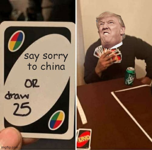 chinaaaa | say sorry to china | image tagged in memes,uno draw 25 cards,trump | made w/ Imgflip meme maker