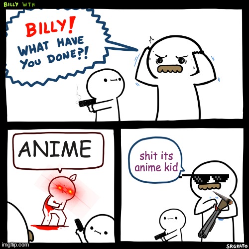 Billy, What Have You Done | ANIME; shit its anime kid | image tagged in billy what have you done | made w/ Imgflip meme maker