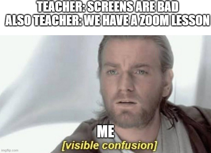 what | TEACHER: SCREENS ARE BAD
ALSO TEACHER: WE HAVE A ZOOM LESSON; ME | image tagged in visible confusion | made w/ Imgflip meme maker