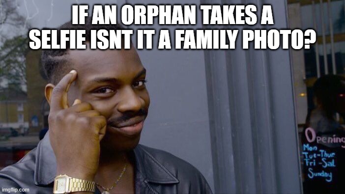 its true tho... | IF AN ORPHAN TAKES A SELFIE ISNT IT A FAMILY PHOTO? | image tagged in memes,roll safe think about it | made w/ Imgflip meme maker