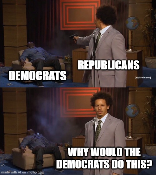basically new politics users |  REPUBLICANS; DEMOCRATS; WHY WOULD THE DEMOCRATS DO THIS? | image tagged in memes,who killed hannibal | made w/ Imgflip meme maker