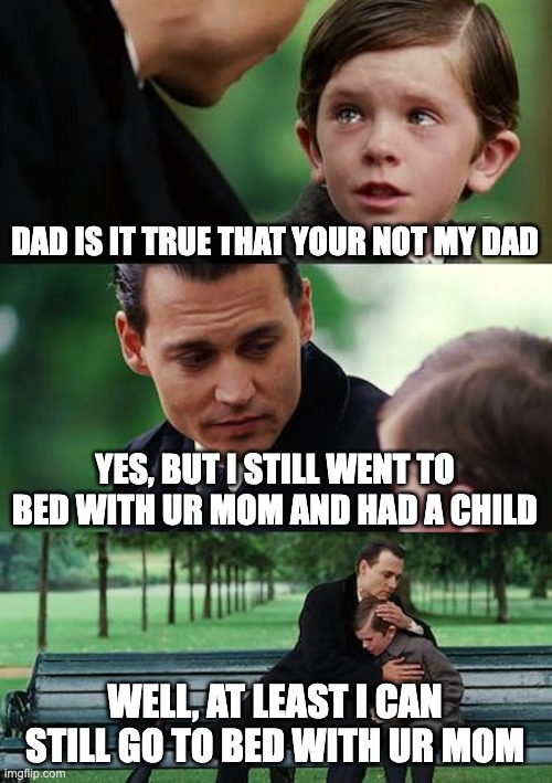 Finding Neverland Meme | DAD IS IT TRUE THAT YOUR NOT MY DAD; YES, BUT I STILL WENT TO BED WITH UR MOM AND HAD A CHILD; WELL, AT LEAST I CAN STILL GO TO BED WITH UR MOM | image tagged in memes,finding neverland | made w/ Imgflip meme maker