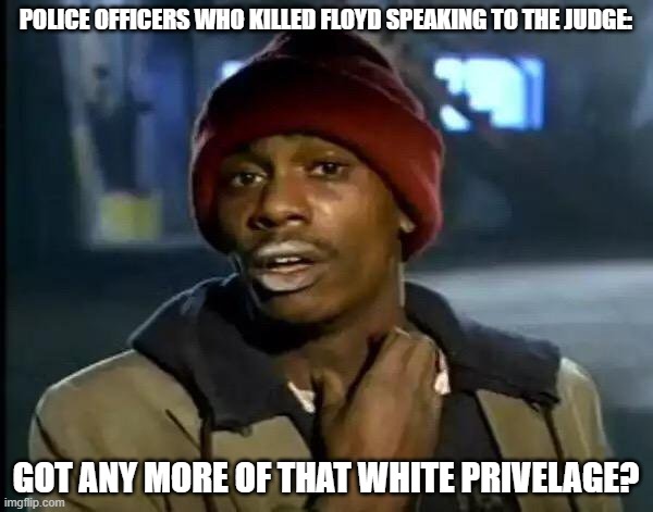 Y'all Got Any More Of That Meme | POLICE OFFICERS WHO KILLED FLOYD SPEAKING TO THE JUDGE:; GOT ANY MORE OF THAT WHITE PRIVELAGE? | image tagged in memes,y'all got any more of that | made w/ Imgflip meme maker