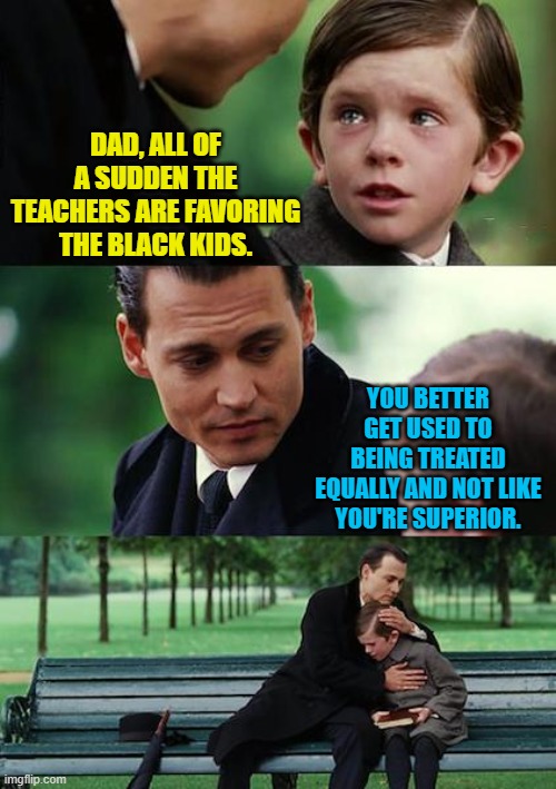 Finding Neverland Meme | DAD, ALL OF A SUDDEN THE TEACHERS ARE FAVORING THE BLACK KIDS. YOU BETTER GET USED TO BEING TREATED EQUALLY AND NOT LIKE YOU'RE SUPERIOR. | image tagged in memes,finding neverland | made w/ Imgflip meme maker