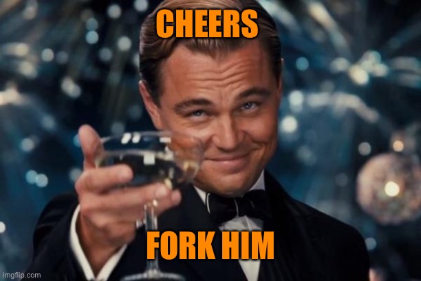 Leonardo Dicaprio Cheers Meme | CHEERS FORK HIM | image tagged in memes,leonardo dicaprio cheers | made w/ Imgflip meme maker