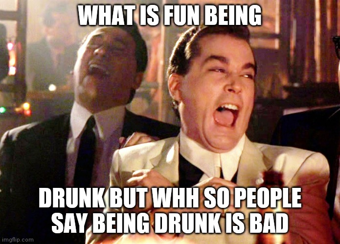 Good Fellas Hilarious Meme | WHAT IS FUN BEING; DRUNK BUT WHH SO PEOPLE SAY BEING DRUNK IS BAD | image tagged in memes,good fellas hilarious | made w/ Imgflip meme maker