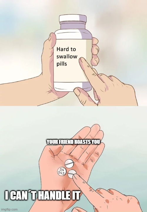 why is this so true | YOUR FRIEND ROASTS YOU; I CAN´T HANDLE IT | image tagged in memes,hard to swallow pills | made w/ Imgflip meme maker
