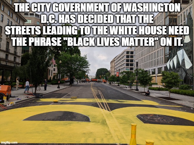 THE CITY GOVERNMENT OF WASHINGTON D.C. HAS DECIDED THAT THE STREETS LEADING TO THE WHITE HOUSE NEED THE PHRASE "BLACK LIVES MATTER" ON IT. | image tagged in black lives matter,washington dc,usa,politics | made w/ Imgflip meme maker