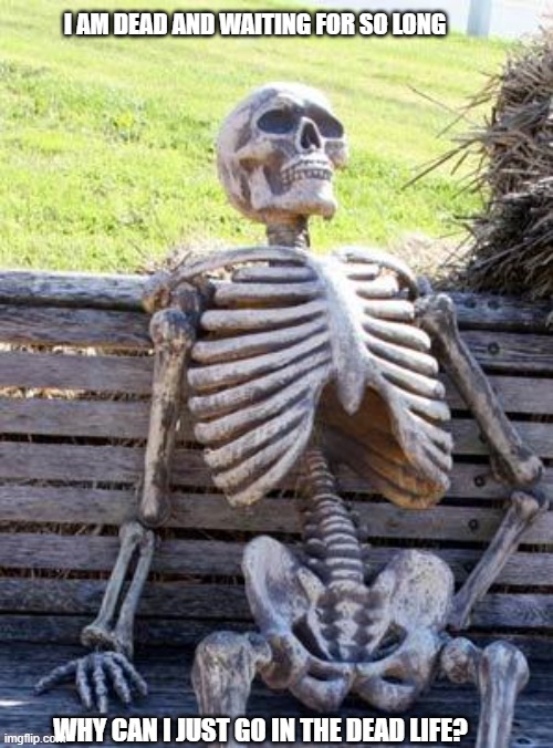 Waiting Skeleton | I AM DEAD AND WAITING FOR SO LONG; WHY CAN I JUST GO IN THE DEAD LIFE? | image tagged in memes,waiting skeleton | made w/ Imgflip meme maker