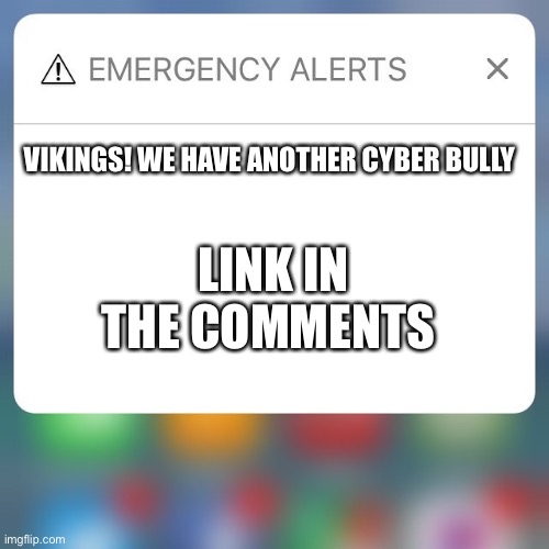 I will let the troopers that we will be helping! | VIKINGS! WE HAVE ANOTHER CYBER BULLY; LINK IN THE COMMENTS | image tagged in emergency alert | made w/ Imgflip meme maker