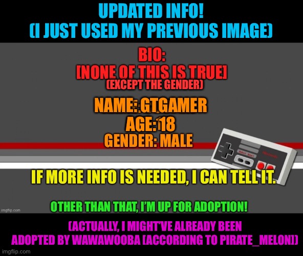 I know it's horribly edited.... | UPDATED INFO!
(I JUST USED MY PREVIOUS IMAGE); (EXCEPT THE GENDER); NAME: GTGAMER
AGE: 18; (ACTUALLY, I MIGHT’VE ALREADY BEEN ADOPTED BY WAWAWOOBA [ACCORDING TO PIRATE_MELON]) | made w/ Imgflip meme maker
