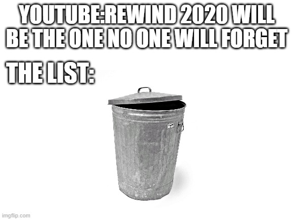 youtube rewind is always trash ngl | YOUTUBE:REWIND 2020 WILL BE THE ONE NO ONE WILL FORGET; THE LIST: | image tagged in blank white template | made w/ Imgflip meme maker