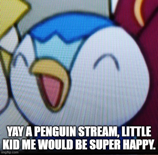Glad I found it, and I mean, piplup is the orginal penguin pokemon so- | YAY A PENGUIN STREAM, LITTLE KID ME WOULD BE SUPER HAPPY. | image tagged in happy piplup | made w/ Imgflip meme maker