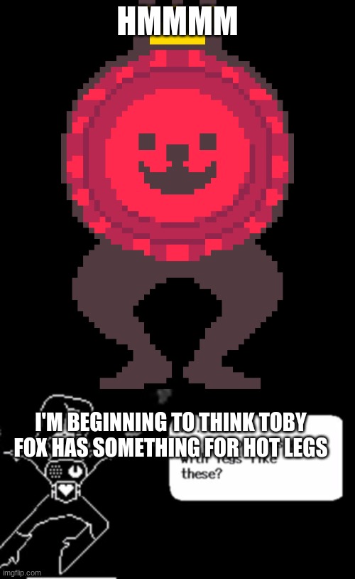HMMMM; I'M BEGINNING TO THINK TOBY FOX HAS SOMETHING FOR HOT LEGS | image tagged in undertale,sexy legs,mettaton | made w/ Imgflip meme maker