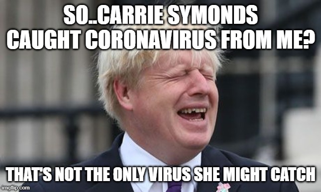 Boris Johnson | SO..CARRIE SYMONDS CAUGHT CORONAVIRUS FROM ME? THAT'S NOT THE ONLY VIRUS SHE MIGHT CATCH | image tagged in boris johnson | made w/ Imgflip meme maker