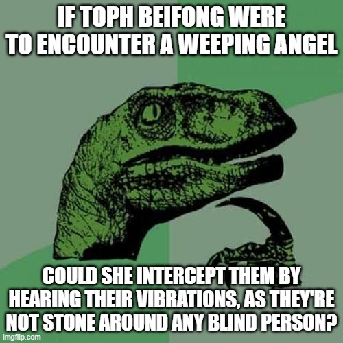 Philosoraptor, weeping angels, and Avatar | IF TOPH BEIFONG WERE TO ENCOUNTER A WEEPING ANGEL; COULD SHE INTERCEPT THEM BY HEARING THEIR VIBRATIONS, AS THEY'RE NOT STONE AROUND ANY BLIND PERSON? | image tagged in memes,philosoraptor,questions,avatar the last airbender,doctor who,weeping angel | made w/ Imgflip meme maker