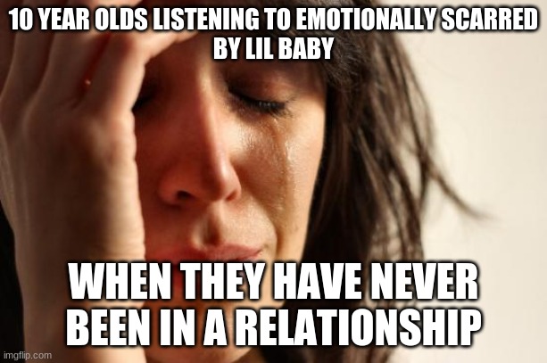 First World Problems Meme | 10 YEAR OLDS LISTENING TO EMOTIONALLY SCARRED
BY LIL BABY; WHEN THEY HAVE NEVER BEEN IN A RELATIONSHIP | image tagged in memes,first world problems | made w/ Imgflip meme maker