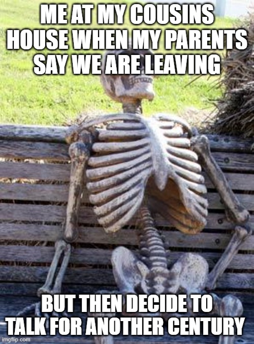 Waiting Skeleton | ME AT MY COUSINS HOUSE WHEN MY PARENTS SAY WE ARE LEAVING; BUT THEN DECIDE TO TALK FOR ANOTHER CENTURY | image tagged in memes,waiting skeleton | made w/ Imgflip meme maker